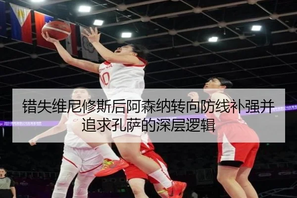 错失维尼修斯后阿森纳转向防线补强并追求孔萨的深层逻辑（BAJIESPORTS）
