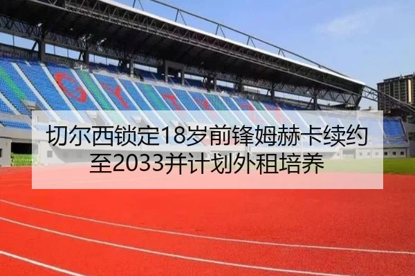 切尔西锁定18岁前锋姆赫卡续约至2033并计划外租培养（BAJIESPORTS）