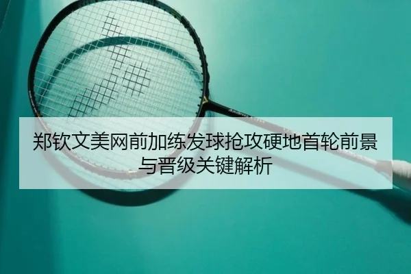 郑钦文美网前加练发球抢攻硬地首轮前景与晋级关键解析（BAJIESPORTS）