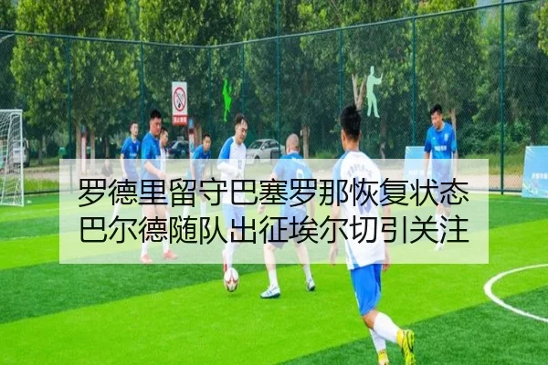 罗德里留守巴塞罗那恢复状态 巴尔德随队出征埃尔切引关注（BAJIESPORTS）