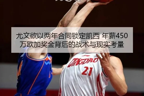 尤文欲以两年合同锁定凯西 年薪450万欧加奖金背后的战术与现实考量（BAJIESPORTS）