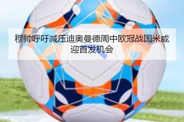 穆帅呼吁减压迪奥曼德周中欧冠战国米或迎首发机会（BAJIESPORTS）