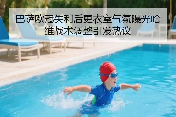 巴萨欧冠失利后更衣室气氛曝光哈维战术调整引发热议（BAJIESPORTS）